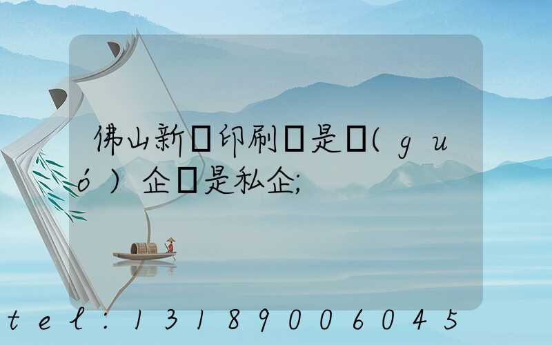 佛山新華印刷廠是國(guó)企還是私企