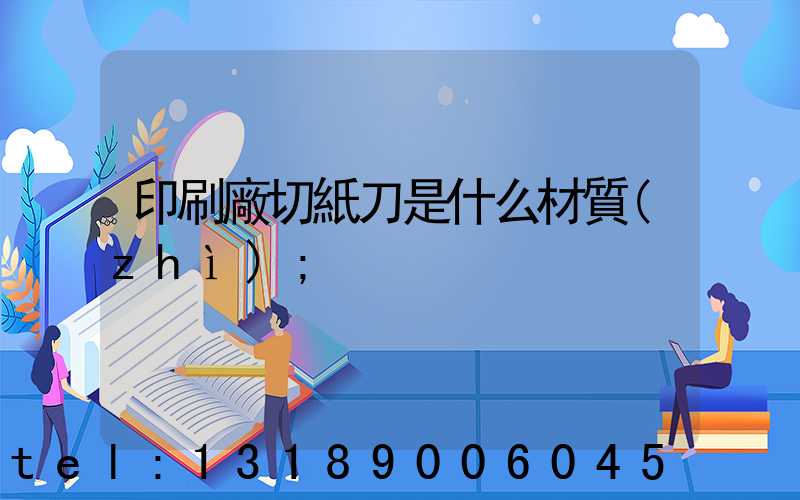 印刷廠切紙刀是什么材質(zhì)