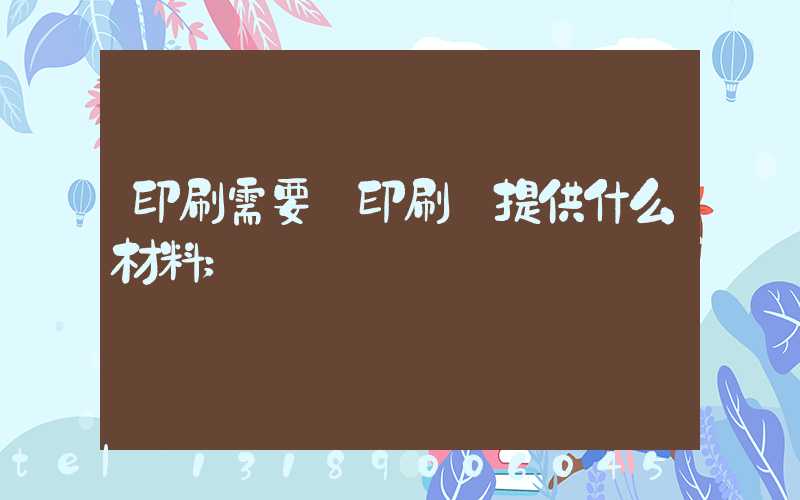印刷需要給印刷廠提供什么材料