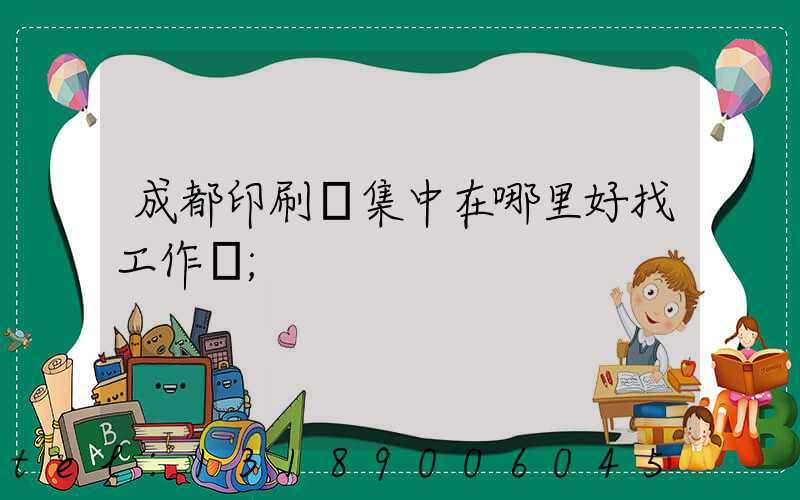 成都印刷廠集中在哪里好找工作嗎