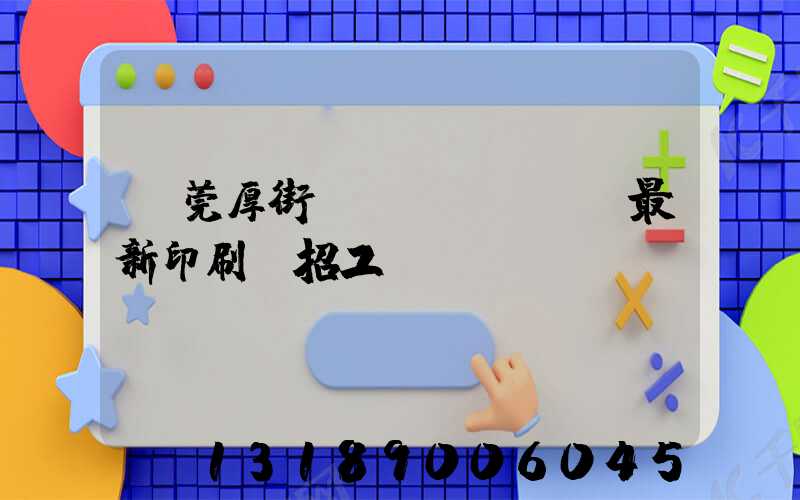東莞厚街鎮(zhèn)最新印刷廠招工