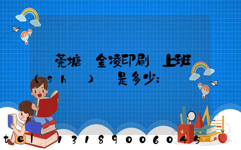 東莞塘廈金凌印刷廠上班時(shí)間是多少