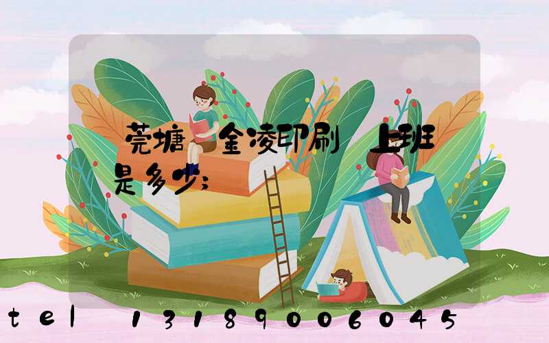 東莞塘廈金凌印刷廠上班時間是多少