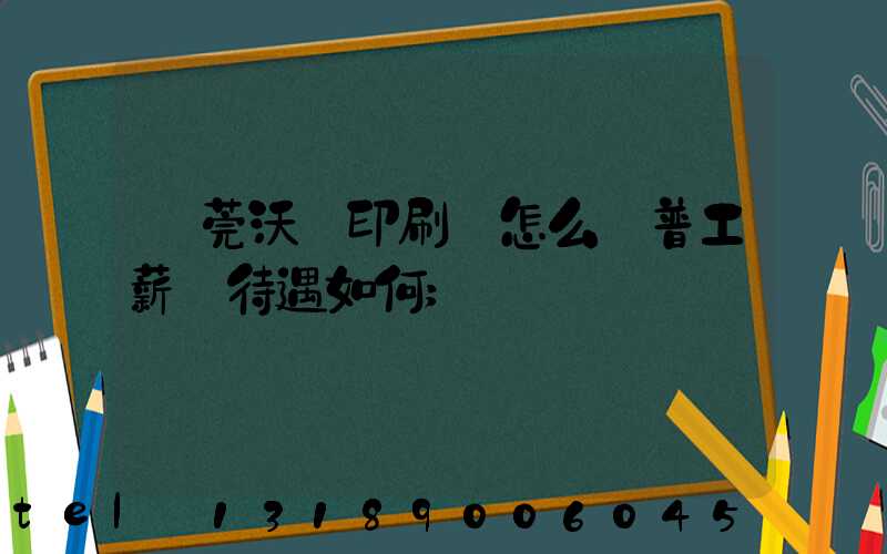 東莞沃頓印刷廠怎么樣普工薪資待遇如何