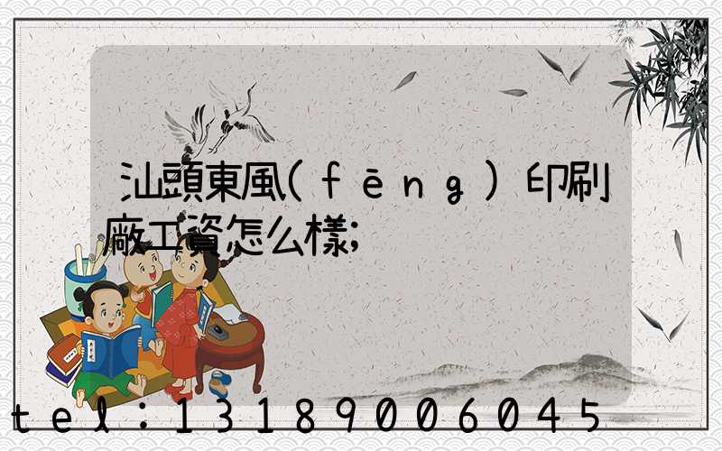 汕頭東風(fēng)印刷廠工資怎么樣