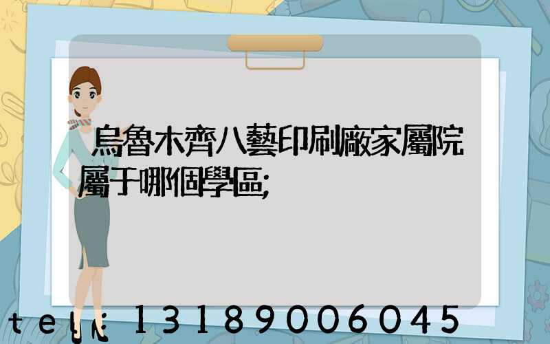 烏魯木齊八藝印刷廠家屬院屬于哪個學區