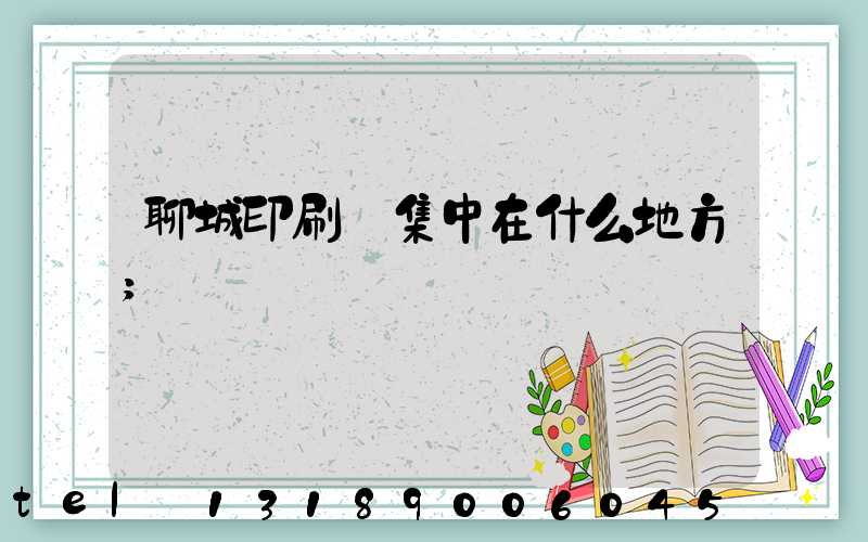 聊城印刷廠集中在什么地方