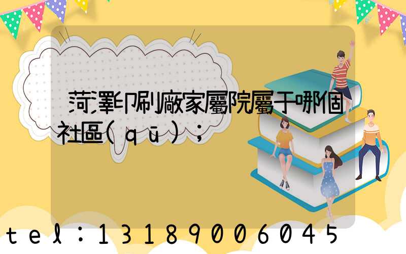菏澤印刷廠家屬院屬于哪個社區(qū)