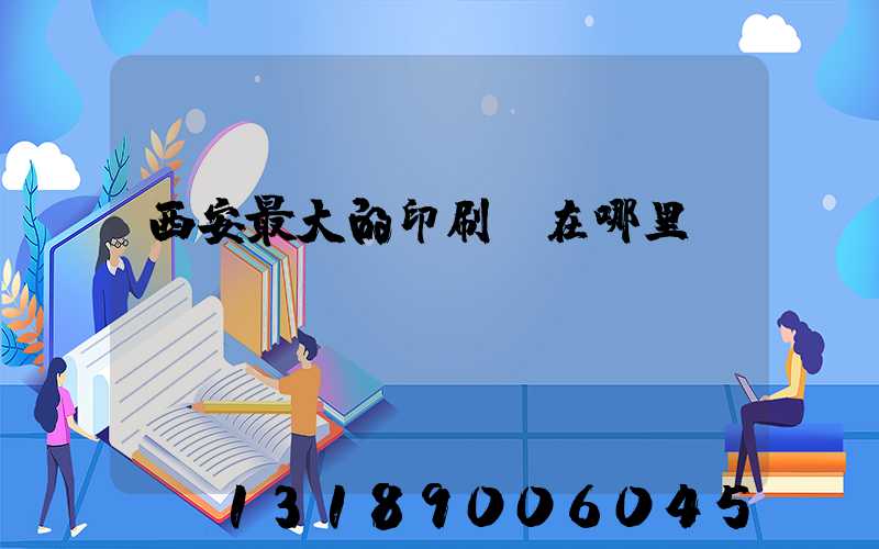 西安最大的印刷廠在哪里