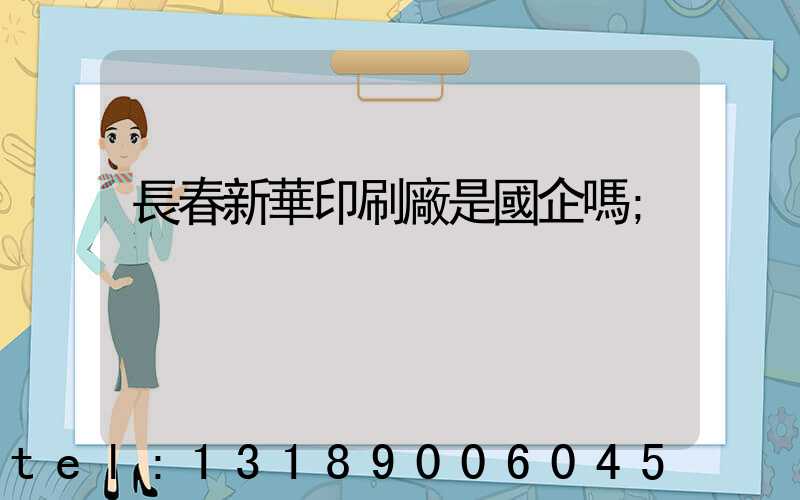 長春新華印刷廠是國企嗎