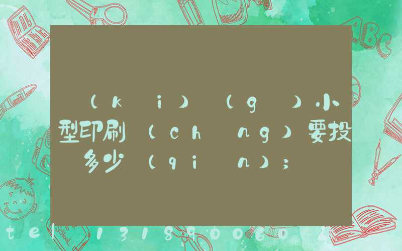 開(kāi)個(gè)小型印刷廠(chǎng)要投資多少錢(qián)